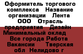 Оформитель торгового комплекса › Название организации ­ Лента, ООО › Отрасль предприятия ­ Дизайн › Минимальный оклад ­ 1 - Все города Работа » Вакансии   . Тверская обл.,Нелидово г.